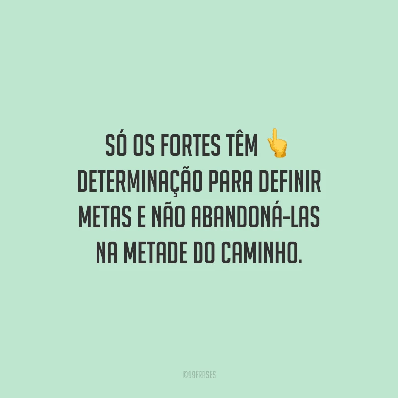 Só os fortes têm determinação para definir metas e não abandoná-las na metade do caminho.