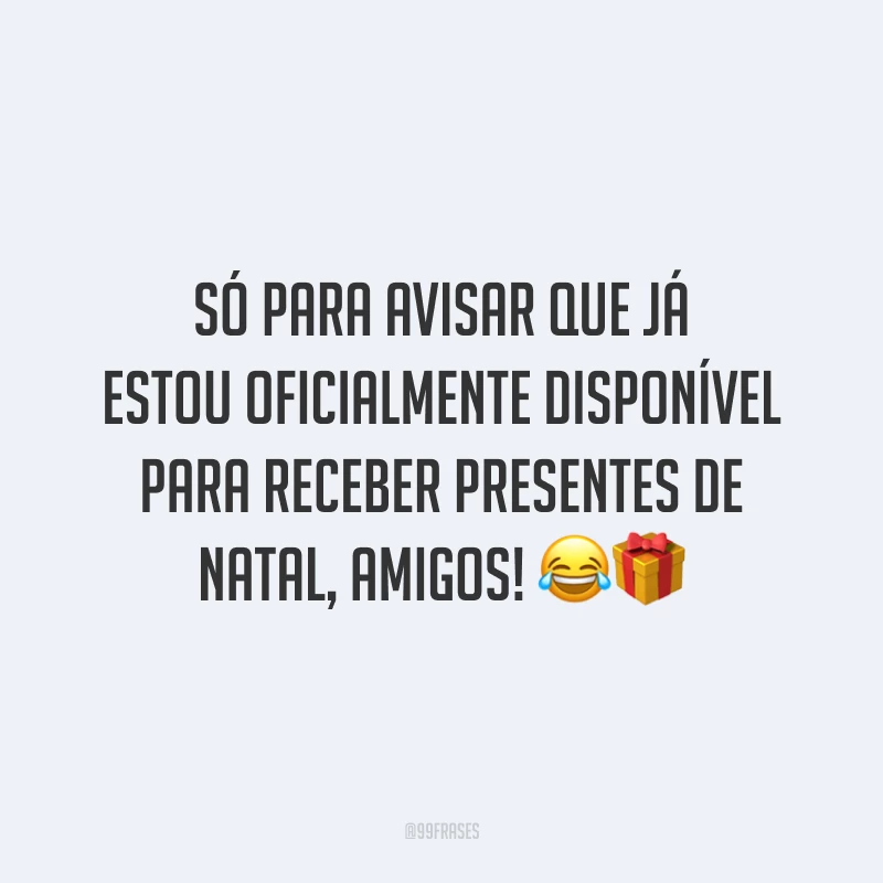 Só para avisar que já estou oficialmente disponível para receber presentes de Natal, amigos!