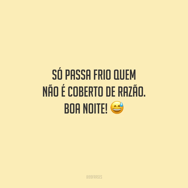 Só passa frio quem não é coberto de razão. Boa noite! 