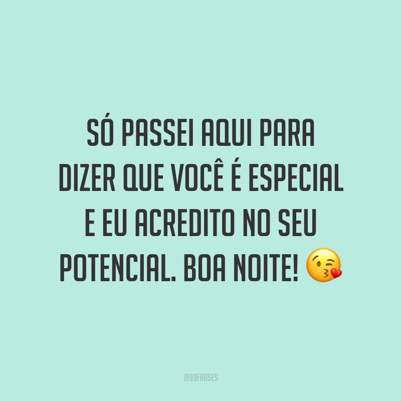 Só passei aqui para dizer que você é especial e eu acredito no seu potencial. Boa noite! 😘