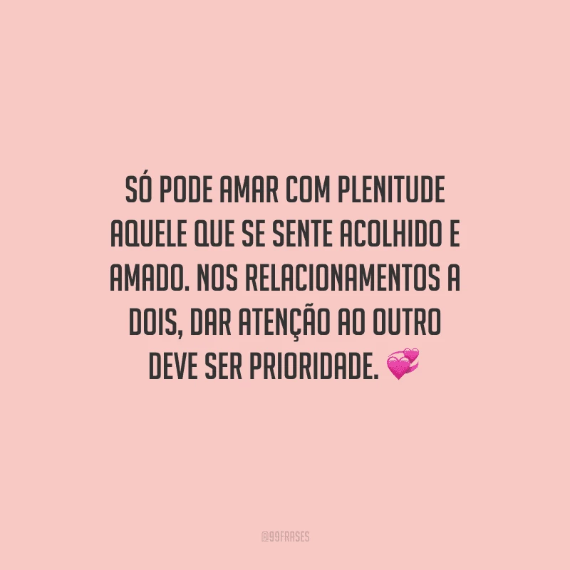 Só pode amar com plenitude aquele que se sente acolhido e amado. Nos relacionamentos a dois, dar atenção ao outro deve ser prioridade. 
