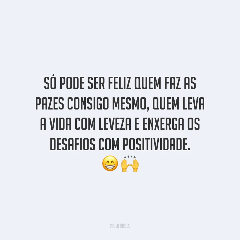 Só pode ser feliz quem faz as pazes consigo mesmo, quem leva a vida com leveza e enxerga os desafios com positividade.