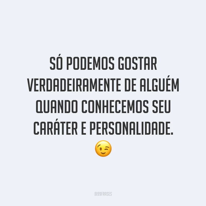 Só podemos gostar verdadeiramente de alguém quando conhecemos seu caráter e personalidade. 😉
