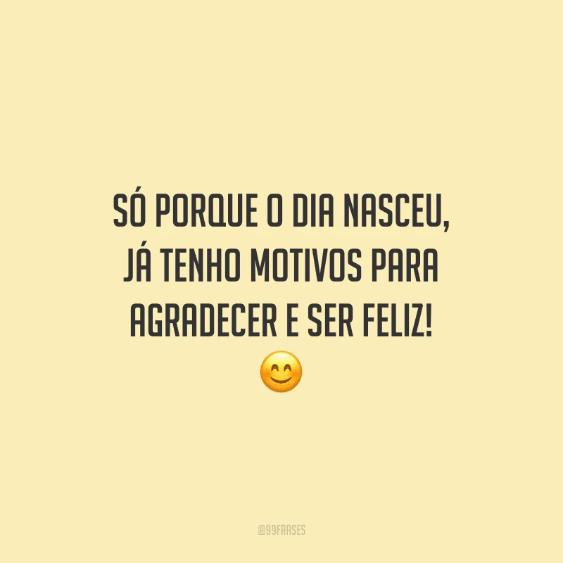 Só porque o dia nasceu, já tenho motivos para agradecer e ser feliz!