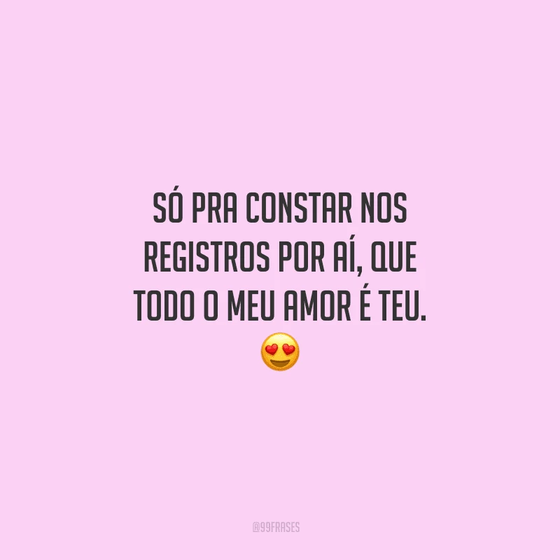 Só pra constar nos registros por aí, que todo o meu amor é teu.