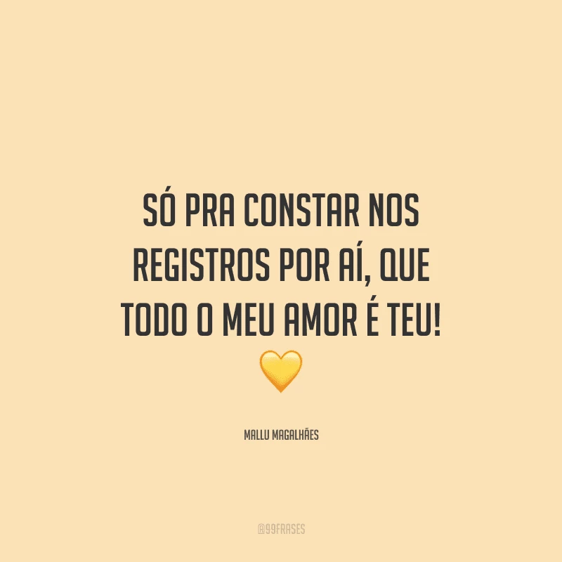 Só pra constar nos registros por aí, que todo o meu amor é teu! 