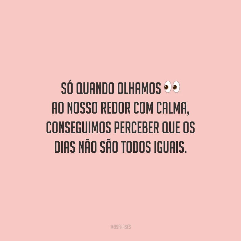 Só quando olhamos ao nosso redor com calma, conseguimos perceber que os dias não são todos iguais.