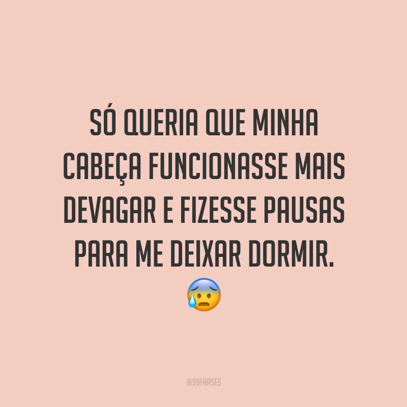 Só queria que minha cabeça funcionasse mais devagar e fizesse pausas para me deixar dormir. 😰