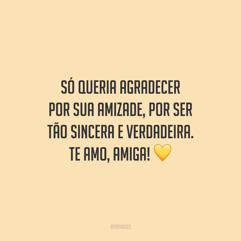 Só queria agradecer por sua amizade, por ser tão sincera e verdadeira. Te amo, amiga!