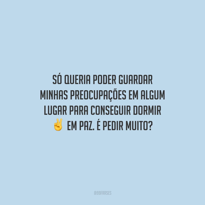 Só queria poder guardar minhas preocupações em algum lugar para conseguir dormir em paz. É pedir muito?