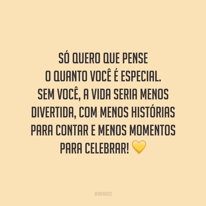 Só quero que pense o quanto você é especial. Sem você, a vida seria menos divertida, com menos histórias para contar e menos momentos para celebrar! 