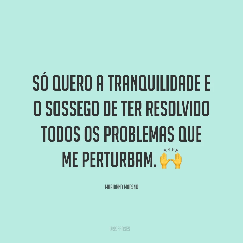 Só quero a tranquilidade e o sossego de ter resolvido todos os problemas que me perturbam. ?