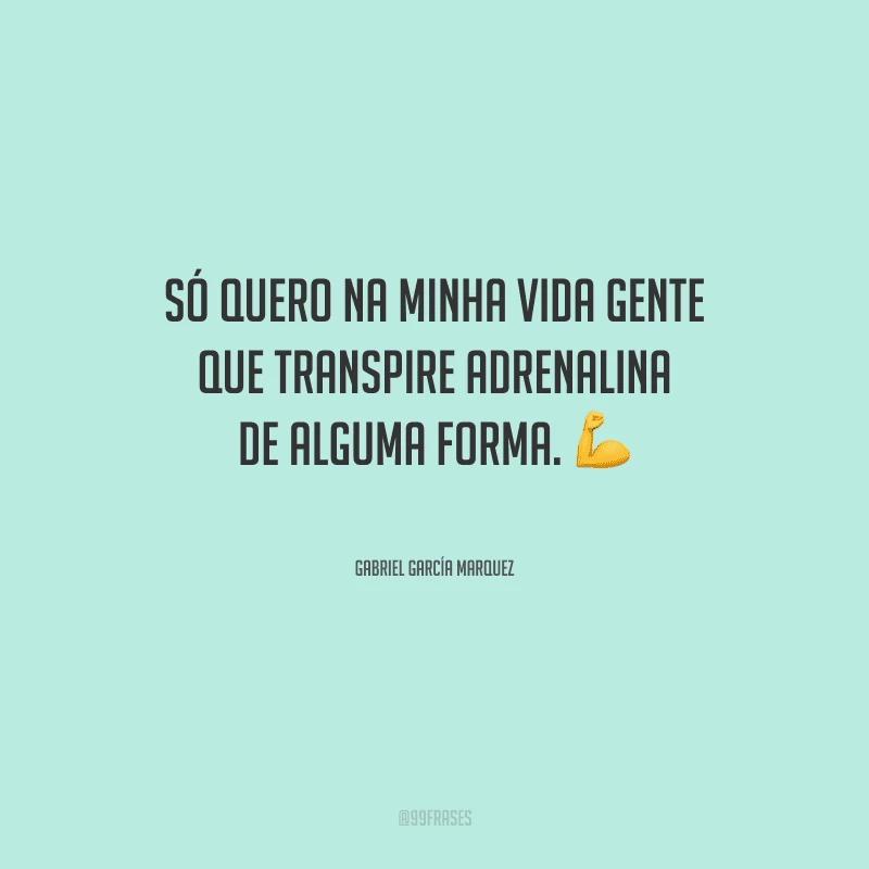 Só quero na minha vida gente que transpire adrenalina de alguma forma.