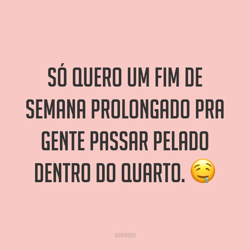 Só quero um fim de semana prolongado pra gente passar pelado dentro do quarto. ?