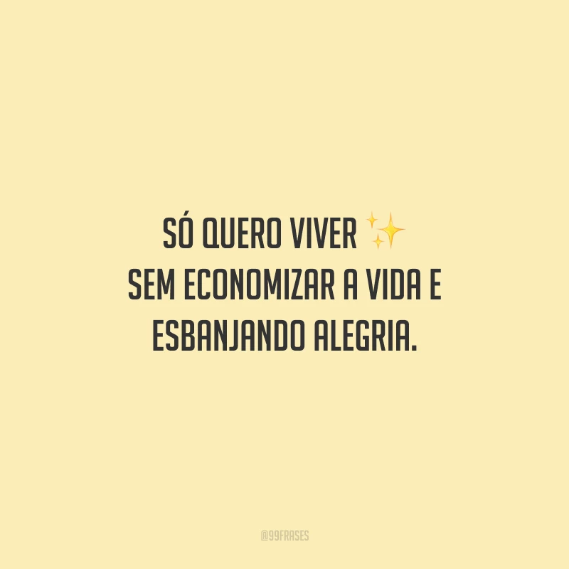 Só quero viver sem economizar a vida e esbanjando alegria.
