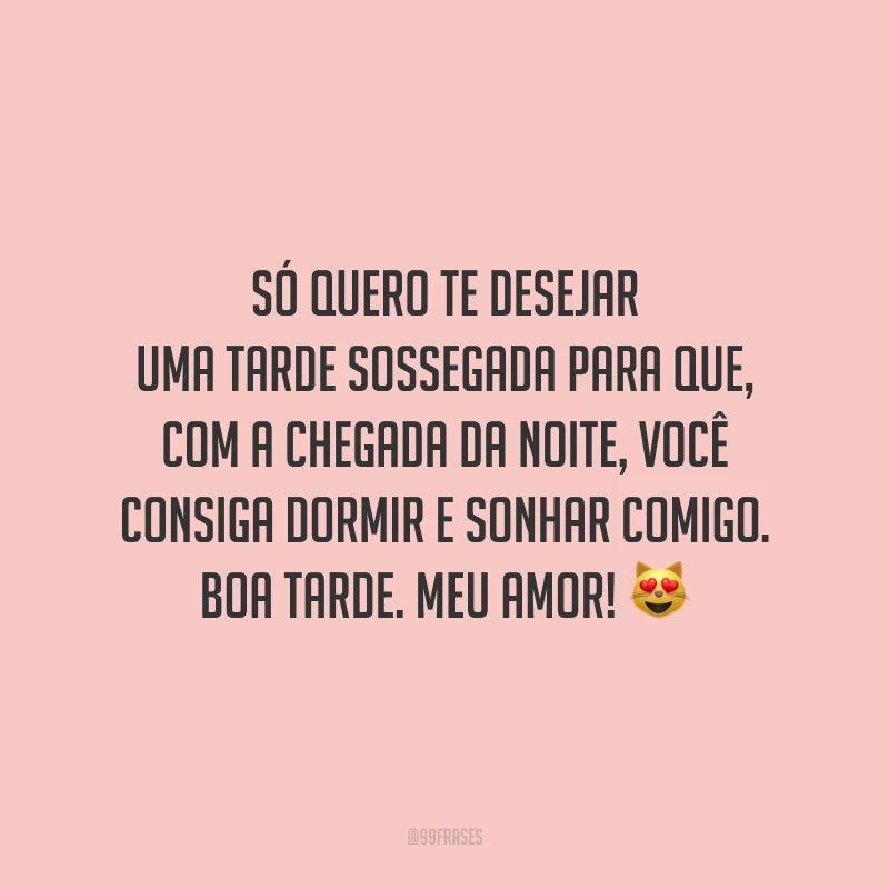 Só quero te desejar uma tarde sossegada para que, com a chegada da noite, você consiga dormir e sonhar comigo. Boa tarde. meu amor!