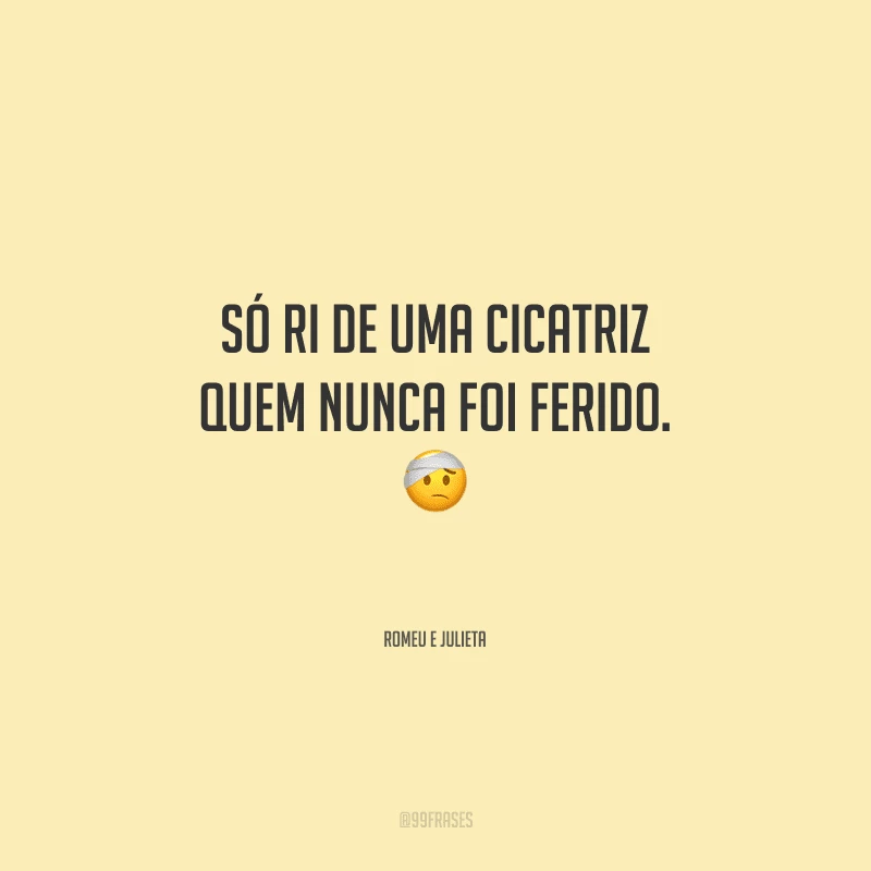 Só ri de uma cicatriz quem nunca foi ferido.
