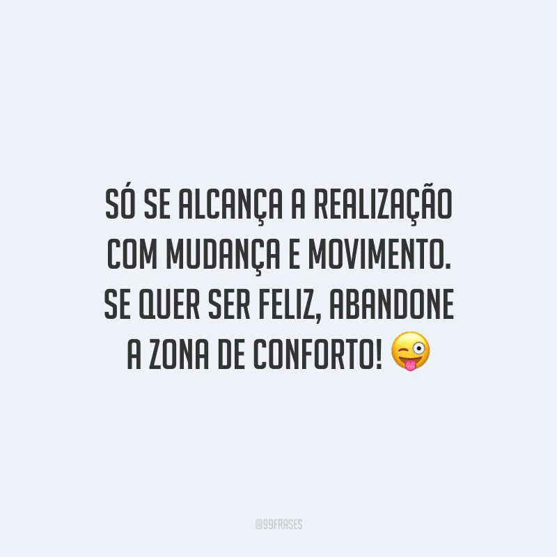 Só se alcança a realização com mudança e movimento. Se quer ser feliz, abandone a zona de conforto!