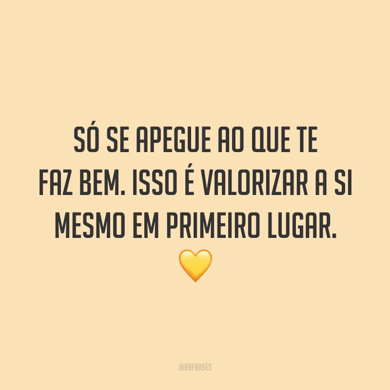 Só se apegue ao que te faz bem. Isso é valorizar a si mesmo em primeiro lugar. 💛