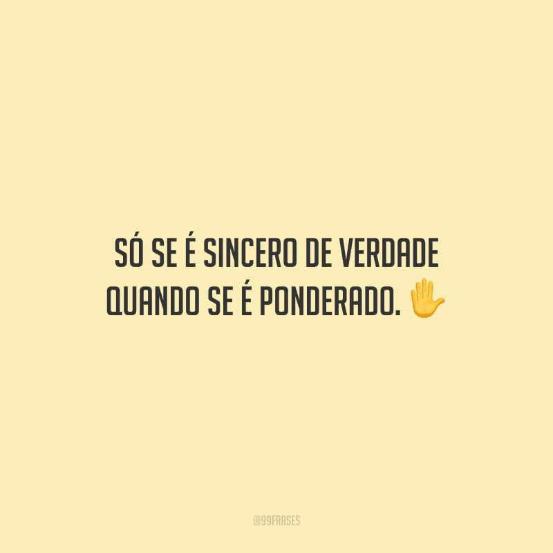 Só se é sincero de verdade quando se é ponderado.