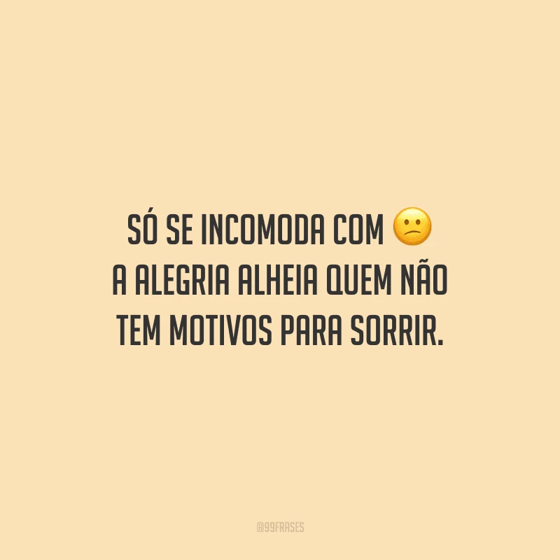 Só se incomoda com a alegria alheia quem não tem motivos para sorrir.