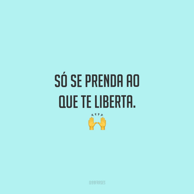 Só se prenda ao que te liberta. 