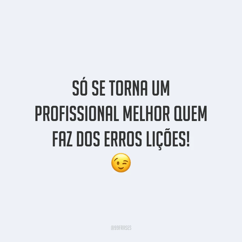 Só se torna um profissional melhor quem faz dos erros lições!