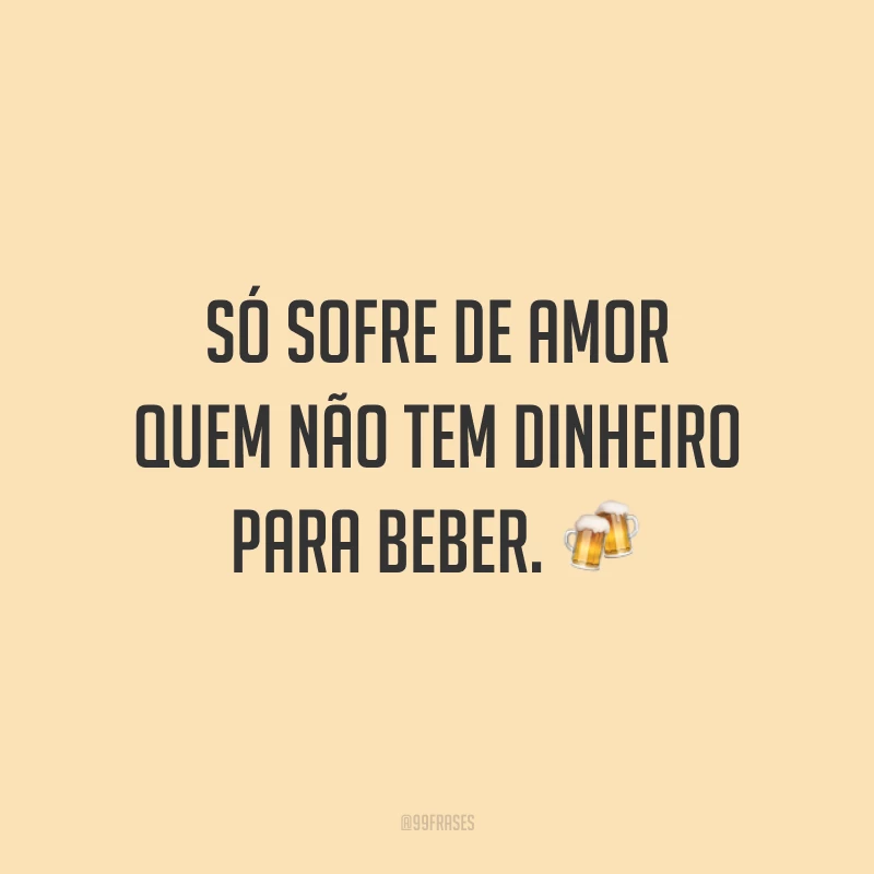 Só sofre de amor quem não tem dinheiro para beber. 🍻