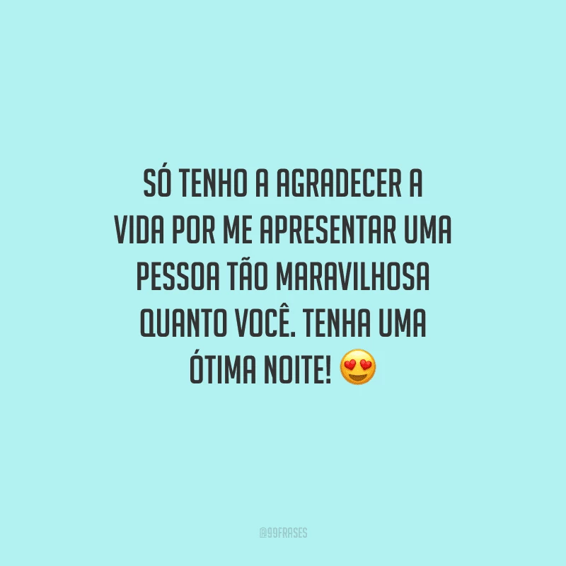 Só tenho a agradecer a vida por me apresentar uma pessoa tão maravilhosa quanto você. Tenha uma ótima noite! 