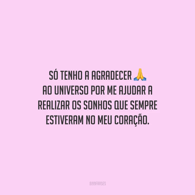 Só tenho a agradecer ao universo por me ajudar a realizar os sonhos que sempre estiveram no meu coração.