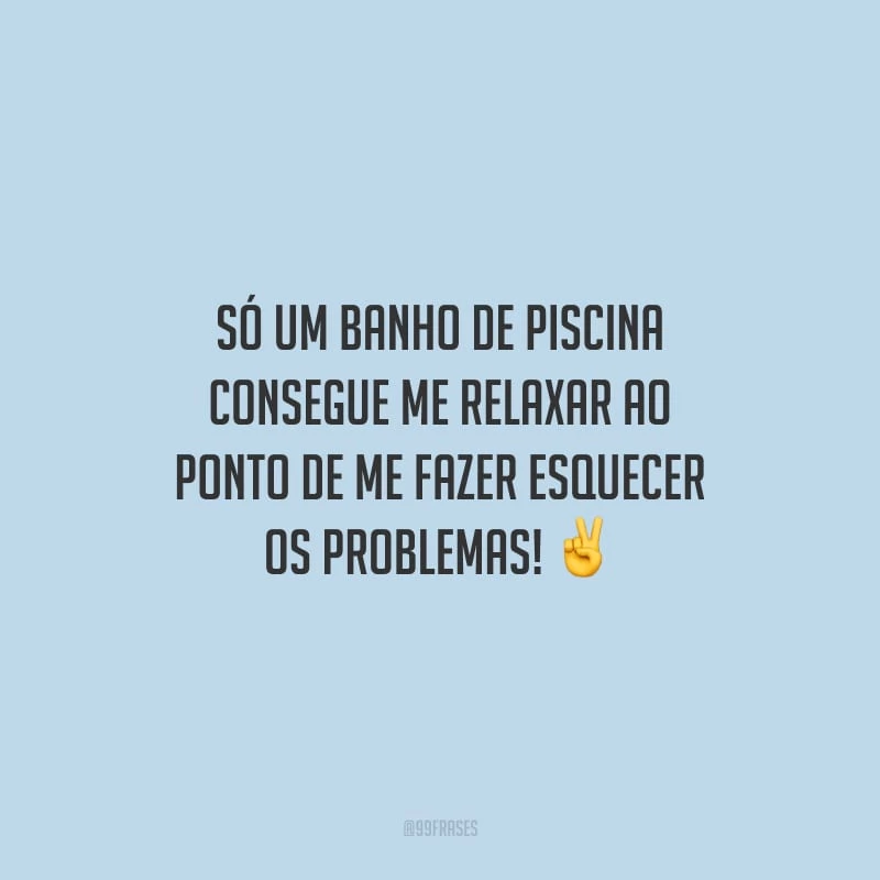 Só um banho de piscina consegue me relaxar ao ponto de me fazer esquecer os problemas!