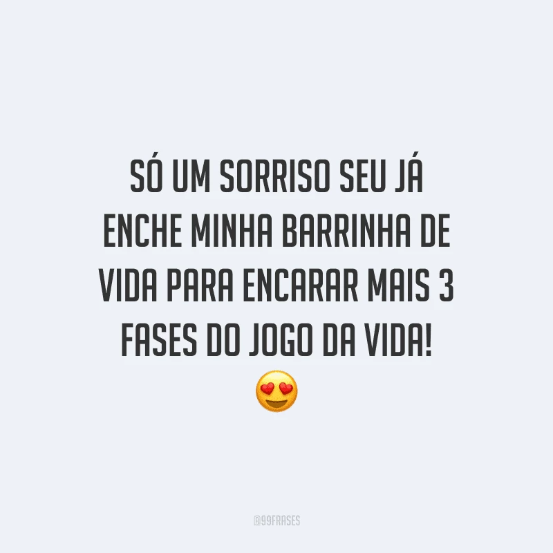 Só um sorriso seu já enche minha barrinha de vida para encarar mais 3 fases do jogo da vida!