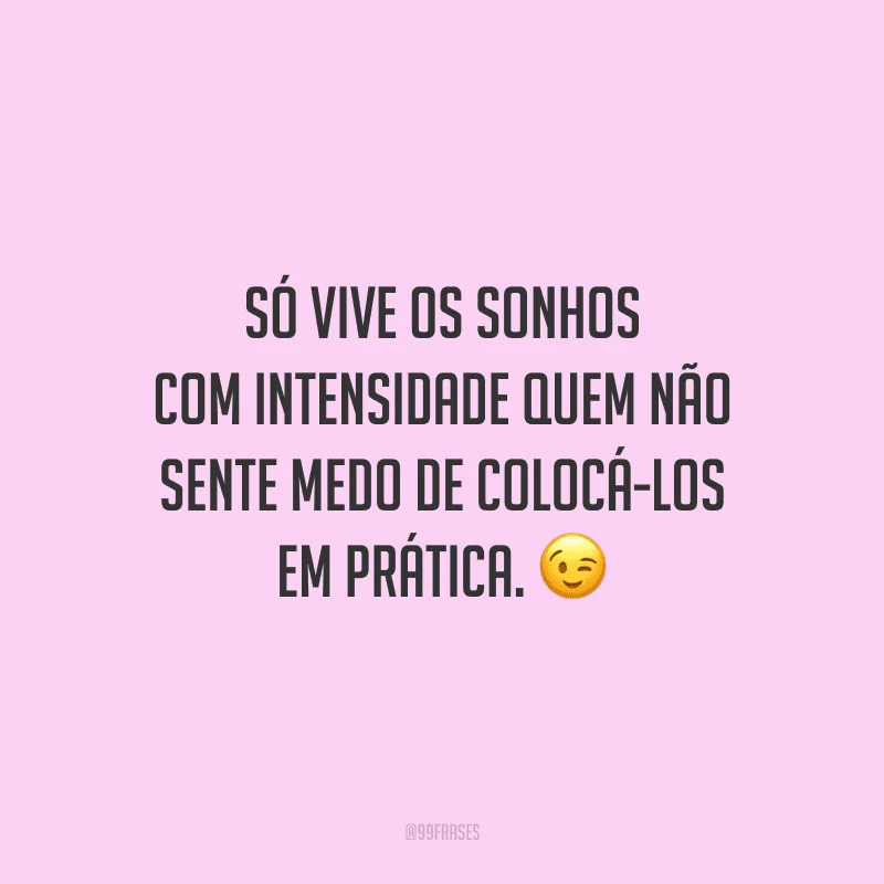 Só vive os sonhos com intensidade quem não sente medo de colocá-los em prática.