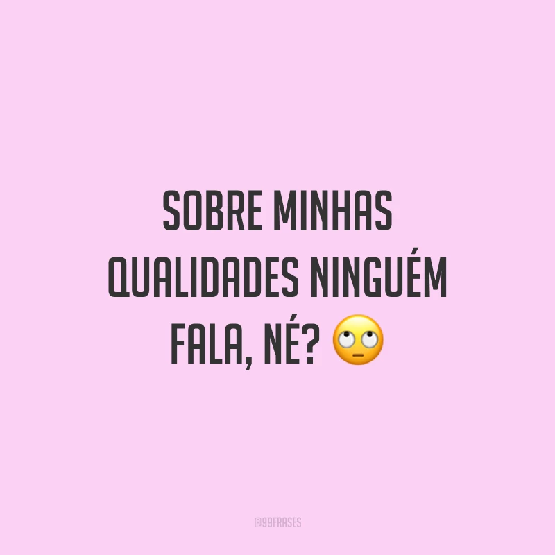 Sobre minhas qualidades ninguém fala, né? 🙄
