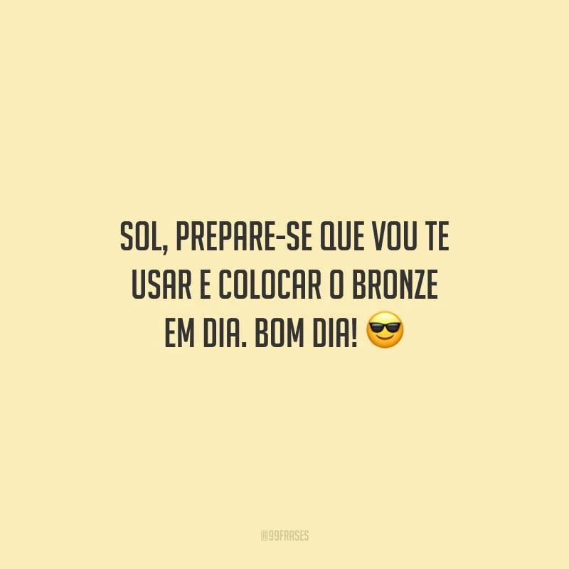 Sol, prepare-se que vou te usar e colocar o bronze em dia. Bom dia!