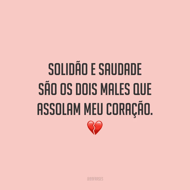 Solidão e saudade são os dois males que assolam meu coração.