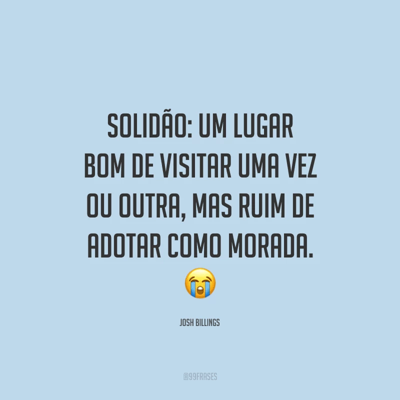 Solidão: um lugar bom de visitar uma vez ou outra, mas ruim de adotar como morada.