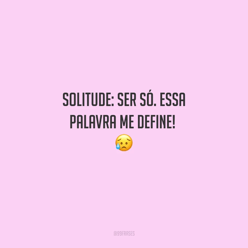 Solitude: ser só. Essa palavra me define!  