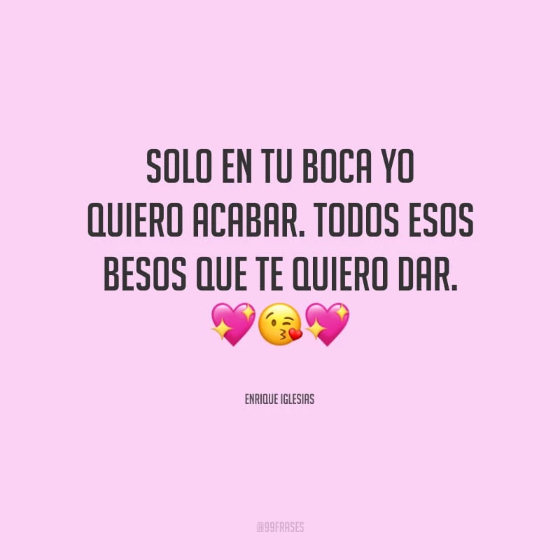 Solo en tu boca yo quiero acabar. Todos esos besos que te quiero dar. (Somente em sua boca eu quero acabar. Todos estes beijos que quero te dar.)