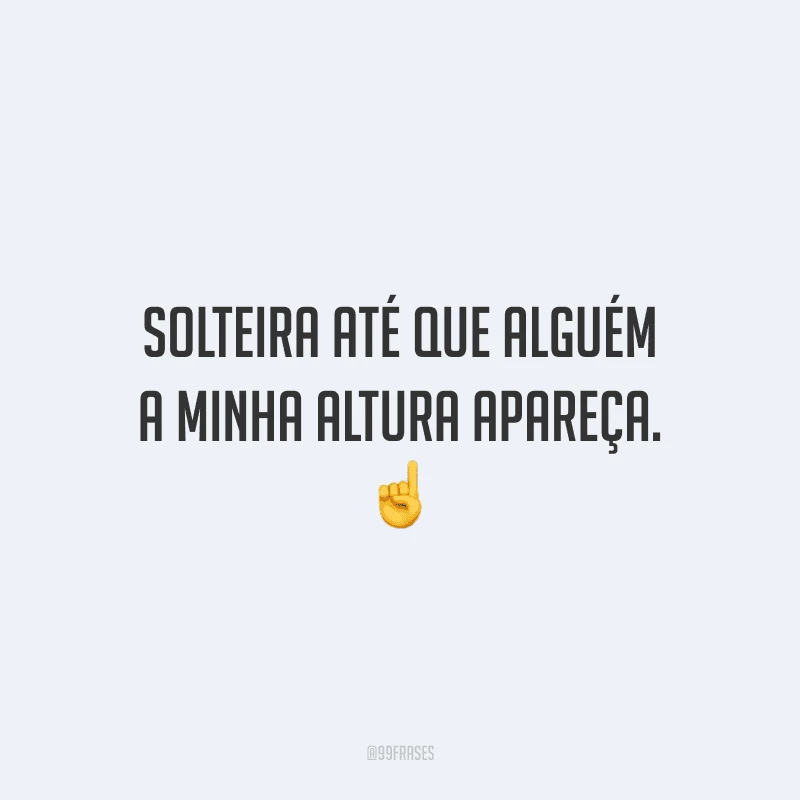 Solteira até que alguém a minha altura apareça.