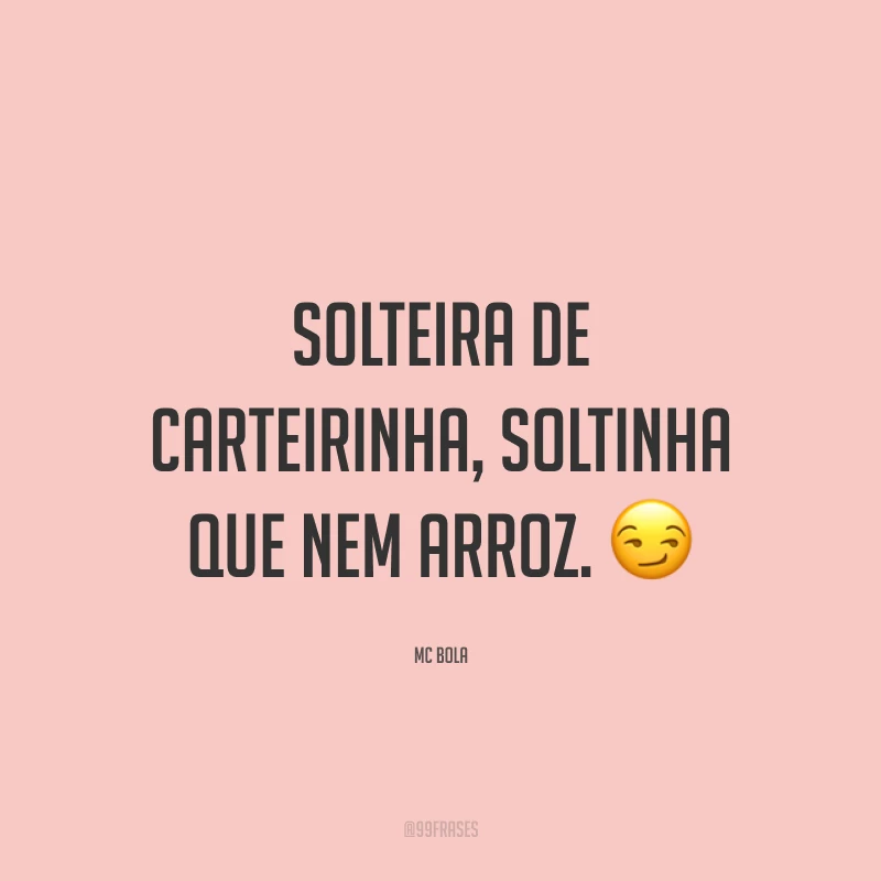 Solteira de carteirinha, soltinha que nem arroz. 😏
