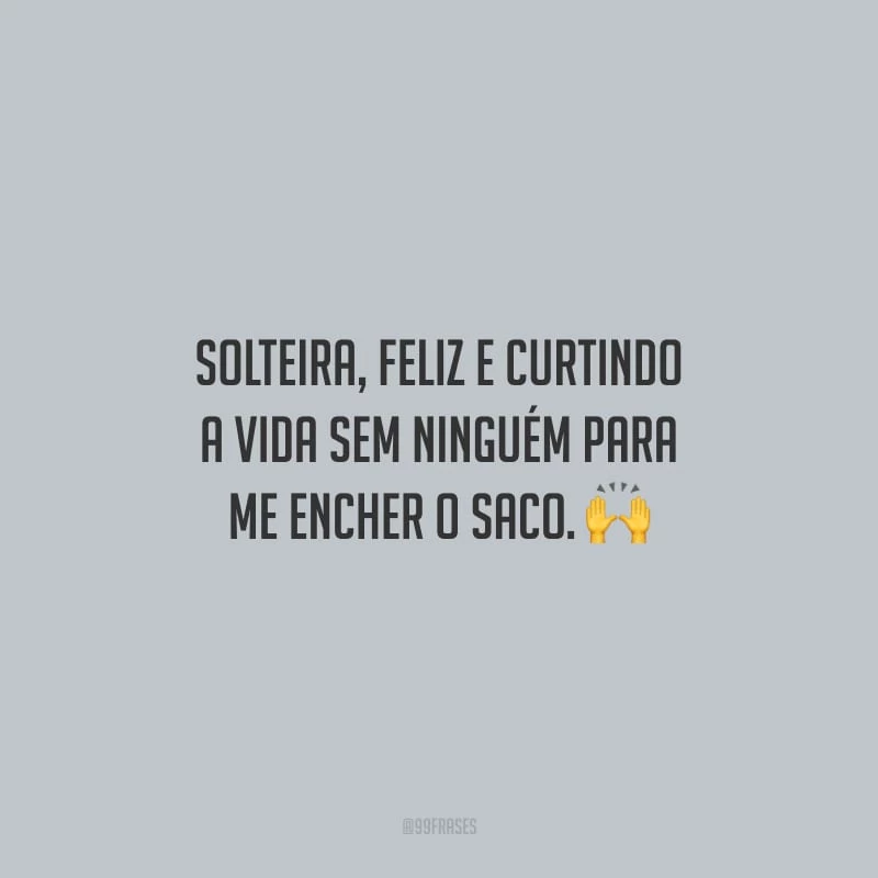 Solteira, feliz e curtindo a vida sem ninguém para me encher o saco.