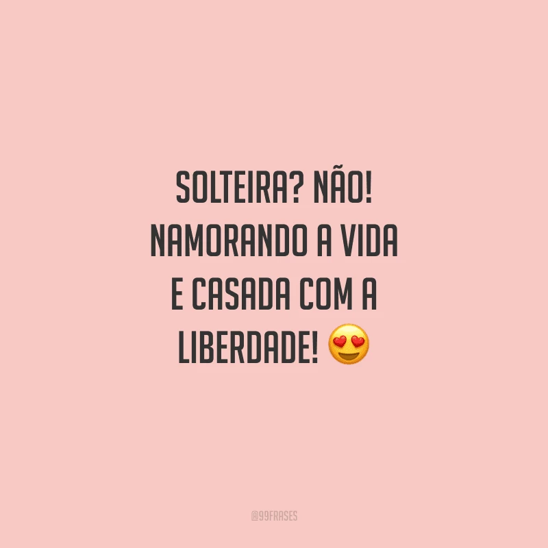 Solteira? Não! Namorando a vida e casada com a liberdade!
