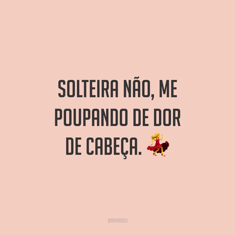 Solteira não, me poupando de dor de cabeça. 💃