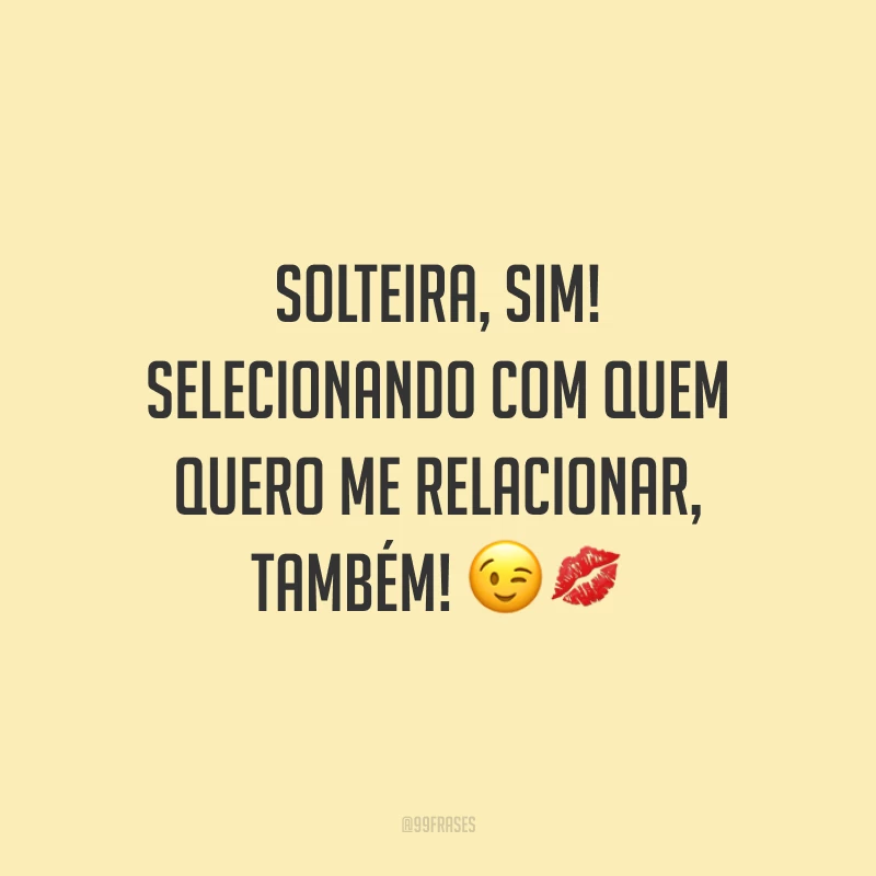 Solteira, sim! Selecionando com quem quero me relacionar, também! 😉💋