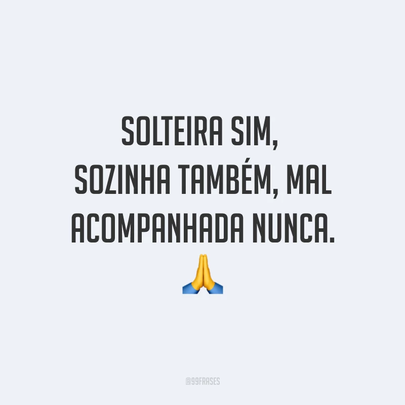 Solteira sim, sozinha também, mal acompanhada nunca. ?