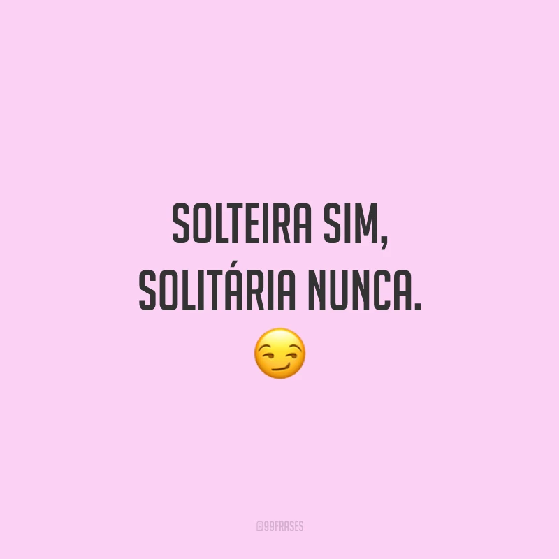 Solteira sim, solitária nunca. 😏