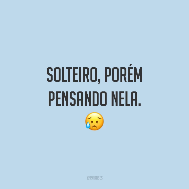 Solteiro, porém pensando nela. 😥