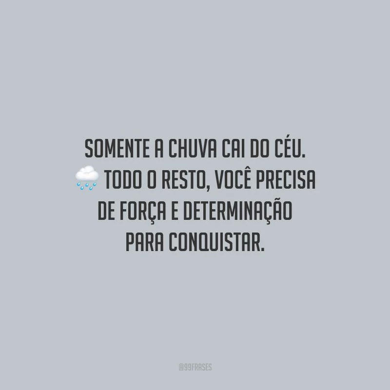 Somente a chuva cai do céu. Todo o resto, você precisa de força e determinação para conquistar.