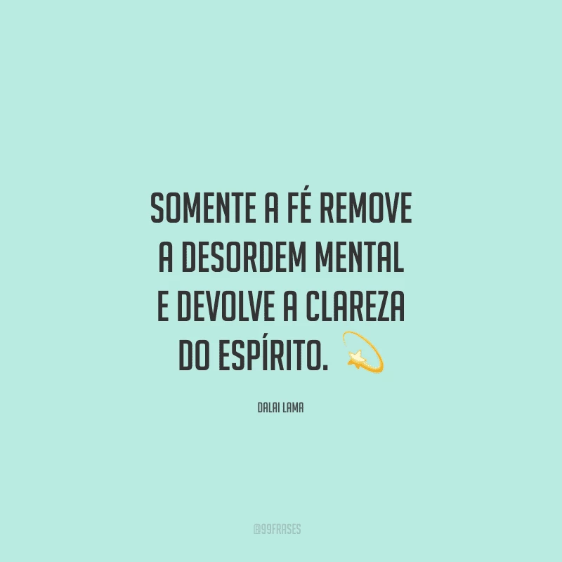 Somente a fé remove a desordem mental e devolve a clareza do espírito. 